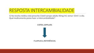 RESPOSTA INTERCAMBIALIDADE
5) Na receita médica está prescrito Cisteil xarope adulto 40mg/ml, tomar 15ml 1 x dia.
Qual medicamento posso fazer a intercambialidade?
 