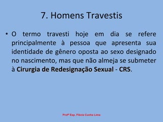 7. Homens Travestis O termo travesti hoje em dia se refere principalmente à pessoa que apresenta sua identidade de gênero oposta ao sexo designado no nascimento, mas que não almeja se submeter à  Cirurgia de Redesignação Sexual  -  CRS . Profª Esp. Flávia Cunha Lima 