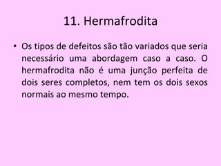 11. Hermafrodita Os tipos de defeitos são tão variados que seria necessário uma abordagem caso a caso. O hermafrodita não é uma junção perfeita de dois seres completos, nem tem os dois sexos normais ao mesmo tempo.  