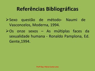 Referências Bibliográficas Sexo questão de método- Naumi de  Vasconcelos, Moderna, 1994. Os onze sexos – As múltiplas faces da sexualidade humana - Ronaldo Pamplona, Ed. Gente,1994. Profª Esp. Flávia Cunha Lima 