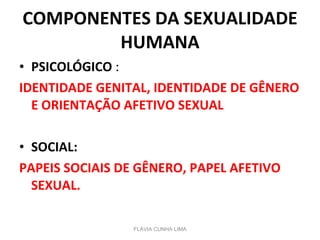 COMPONENTES DA SEXUALIDADE HUMANA PSICOLÓGICO  : IDENTIDADE GENITAL, IDENTIDADE DE GÊNERO E ORIENTAÇÃO AFETIVO SEXUAL SOCIAL: PAPEIS SOCIAIS DE GÊNERO, PAPEL AFETIVO SEXUAL. FLÁVIA CUNHA LIMA 