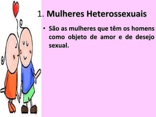 1.  Mulheres Heterossexuais São as mulheres que têm os homens como objeto de amor e de desejo sexual.  