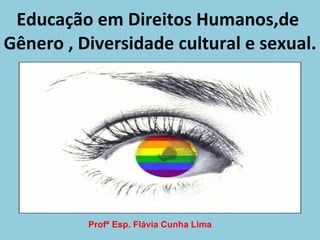 Educação em Direitos Humanos,de  Gênero , Diversidade cultural e sexual. Profª Esp. Flávia Cunha Lima 