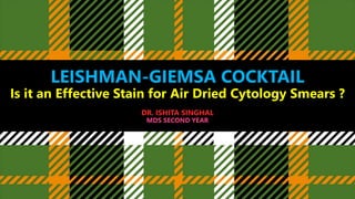 LEISHMAN-GIEMSA COCKTAIL
Is it an Effective Stain for Air Dried Cytology Smears ?
DR. ISHITA SINGHAL
MDS SECOND YEAR
 