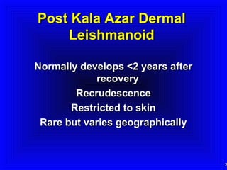 Post Kala Azar Dermal
Leishmanoid
Normally develops <2 years after
recovery
Recrudescence
Restricted to skin
Rare but varies geographically

2

 