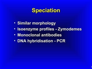 Speciation
•
•
•
•

Similar morphology
Isoenzyme profiles - Zymodemes
Monoclonal antibodies
DNA hybridisation - PCR

3

 