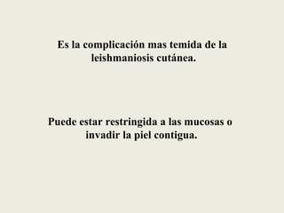 Es la complicación mas temida de la
         leishmaniosis cutánea.




Puede estar restringida a las mucosas o
       invadir la piel contigua.
 