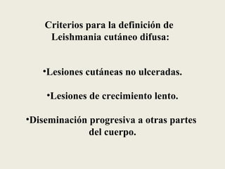 Criterios para la definición de
     Leishmania cutáneo difusa:


   •Lesiones cutáneas no ulceradas.

    •Lesiones de crecimiento lento.

•Diseminación progresiva a otras partes
              del cuerpo.
 