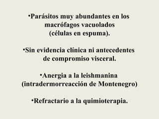•Parásitos muy abundantes en los
      macrófagos vacuolados
        (células en espuma).

•Sin evidencia clínica ni antecedentes
       de compromiso visceral.

      •Anergia a la leishmanina
(intradermorreacción de Montenegro)

  •Refractario a la quimioterapia.
 