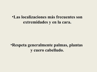 •Las localizaciones más frecuentes son
      extremidades y en la cara.




•Respeta generalmente palmas, plantas
          y cuero cabelludo.
 