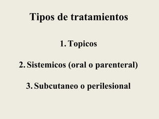 Tipos de tratamientos

           1. Topicos

2. Sistemicos (oral o parenteral)

  3. Subcutaneo o perilesional
 