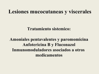 Lesiones mucocutaneas y viscerales


        Tratamiento sistemico:

Amoniales pentavalentes y paromomicina
     Anfotericina B y Fluconazol
 Inmunomoduladores asociados a otros
            medicamentos
 