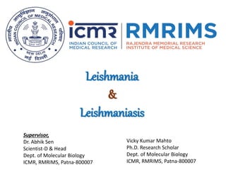 Leishmania
&
Leishmaniasis
Supervisor,
Dr. Abhik Sen
Scientist-D & Head
Dept. of Molecular Biology
ICMR, RMRIMS, Patna-800007
Vicky Kumar Mahto
Ph.D. Research Scholar
Dept. of Molecular Biology
ICMR, RMRIMS, Patna-800007
 