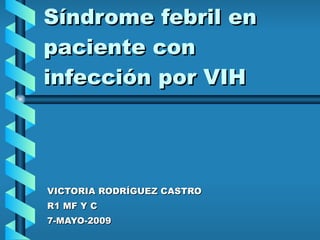 Síndrome febril en paciente con infección por VIH VICTORIA RODRÍGUEZ CASTRO R1 MF Y C 7-MAYO-2009 