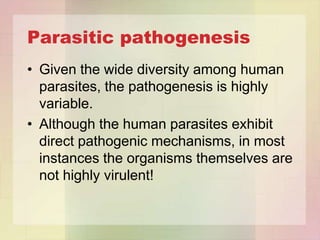 Parasitic pathogenesis
• Given the wide diversity among human
  parasites, the pathogenesis is highly
  variable.
• Although the human parasites exhibit
  direct pathogenic mechanisms, in most
  instances the organisms themselves are
  not highly virulent!
 