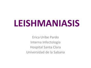 LEISHMANIASIS
Erica Uribe Pardo
Interna Infectología
Hospital Santa Clara
Universidad de la Sabana
 
