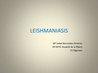 LEISHMANIASIS
Mª Isabel Bermúdez Giménez
R4 MFYC Hospital de la Ribera
CS Algemesí

 