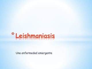 Una enfermedad emergente
*Leishmaniasis
 