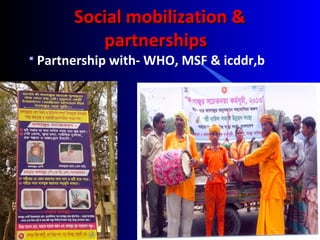 Social mobilization &Social mobilization &
partnershipspartnerships
 Partnership with- WHO, MSF & icddr,b
 