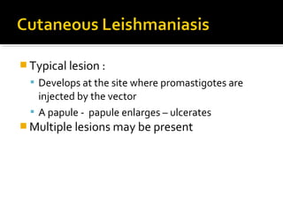  Typical lesion :
 Develops at the site where promastigotes are
injected by the vector
 A papule - papule enlarges – ulcerates
 Multiple lesions may be present
 