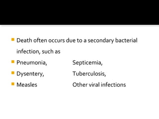  Death often occurs due to a secondary bacterial
infection, such as
 Pneumonia, Septicemia,
 Dysentery, Tuberculosis,
 Measles Other viral infections
 