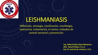 LEISHMANIASIS
Definición, etiología, clasificación, morfología,
taxonomía, tratamiento, el vector, métodos de
control vectorial y prevención.
Ing. Pablo Emilio López Marquina
MsC. Salud Pública. U.L.A.
Esp. En control de vectores. I.A.E.
 