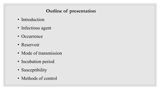 Outline of presentation
• Introduction
• Infectious agent
• Occurrence
• Reservoir
• Mode of transmission
• Incubation period
• Susceptibility
• Methods of control
 