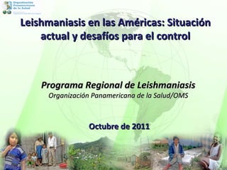 Octubre de 2011 Programa Regional de Leishmaniasis Organización Panamericana de la Salud/OMS Leishmaniasis en las Américas: Situación actual y desafíos para el control 