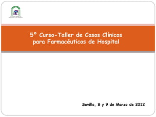 5º Curso-Taller de Casos Clínicos
 para Farmacéuticos de Hospital




                  Sevilla, 8 y 9 de Marzo de 2012
 