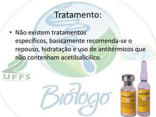 Tratamento:
• Não existem tratamentos
específicos, basicamente recomenda-se o
repouso, hidratação e uso de antitérmicos que
não contenham acetilsalícilico.

 