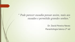 “ Pode parecer ousadia pensar assim, mais aos
ousados e permitido grandes sonhos.”
Dr. David Pereira Neves
Parasitologia básica 2º ed
 