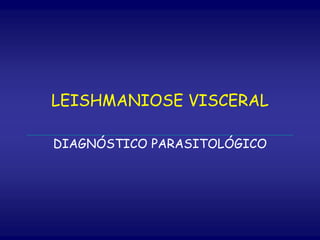 DIAGNÓSTICO PARASITOLÓGICO
LEISHMANIOSE VISCERAL
 