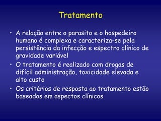 Tratamento
• A relação entre o parasito e o hospedeiro
humano é complexa e caracteriza-se pela
persistência da infecção e espectro clínico de
gravidade variável
• O tratamento é realizado com drogas de
difícil administração, toxicidade elevada e
alto custo
• Os critérios de resposta ao tratamento estão
baseados em aspectos clínicos
 