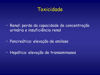 Toxicidade
• Renal: perda da capacidade de concentração
urinária e insuficiência renal
• Pancreática: elevação de amilase
• Hepática: elevação de transaminases
 