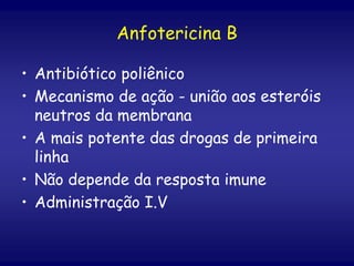 Anfotericina B
• Antibiótico poliênico
• Mecanismo de ação - união aos esteróis
neutros da membrana
• A mais potente das drogas de primeira
linha
• Não depende da resposta imune
• Administração I.V
 