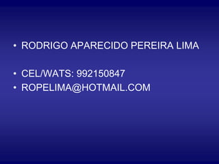 • RODRIGO APARECIDO PEREIRA LIMA
• CEL/WATS: 992150847
• ROPELIMA@HOTMAIL.COM
 