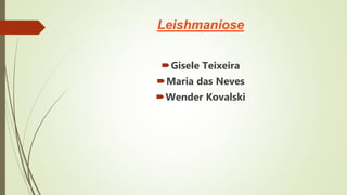 Leishmaniose
Gisele Teixeira
Maria das Neves
Wender Kovalski
 