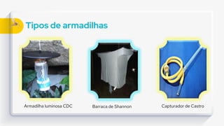 Tipos de armadilhas
Armadilha luminosa CDC Barraca de Shannon Capturador de Castro
 