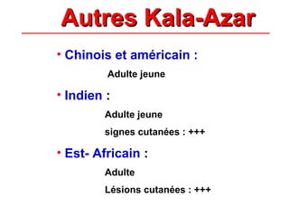 Autres Kala-Azar
Autres Kala-Azar
• Chinois et américain :
Adulte jeune
• Indien :
Adulte jeune
signes cutanées : +++
• Est- Africain :
Adulte
Lésions cutanées : +++
 