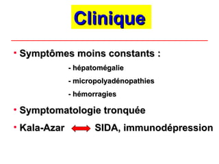 Clinique
• Symptômes moins constants :
              - hépatomégalie
              - micropolyadénopathies
              - hémorragies

• Symptomatologie tronquée
• Kala-Azar          SIDA, immunodépression
 