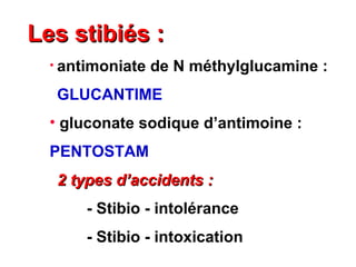 Les stibiés :
  • antimoniate   de N méthylglucamine :
   GLUCANTIME
  • gluconate sodique d’antimoine :
  PENTOSTAM
   2 types d’accidents :
       - Stibio - intolérance
       - Stibio - intoxication
 