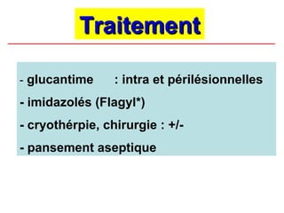 Traitement

- glucantime     : intra et périlésionnelles
- imidazolés (Flagyl*)
- cryothérpie, chirurgie : +/-
- pansement aseptique
 