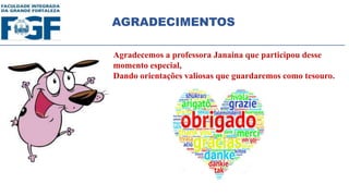 AGRADECIMENTOS
Agradecemos a professora Janaina que participou desse
momento especial,
Dando orientações valiosas que guardaremos como tesouro.
 
