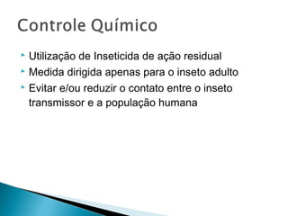  Utilização de Inseticida de ação residual
 Medida dirigida apenas para o inseto adulto

 Evitar e/ou reduzir o contato entre o inseto

  transmissor e a população humana
 