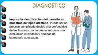 Implica la identificación del parásito en
muestras de tejido afectado. Puede ser un
proceso complicado debido a la profundidad
de las lesiones, por lo que se requiere una
evaluación cuidadosa y pruebas de
laboratorio adecuadas.
 