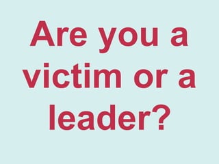 Are you a
victim or a
leader?

 