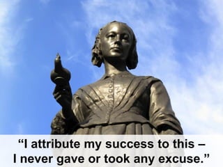 “I attribute my success to this –
I never gave or took any excuse.”

 