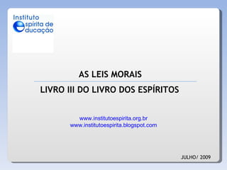 AS LEIS MORAIS JULHO/ 2009 LIVRO III DO LIVRO DOS ESPÍRITOS www.institutoespirita.org.br www.institutoespirita.blogspot.com 