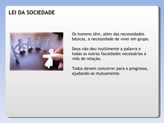 LEI DA SOCIEDADE Os homens têm, além das necessidades básicas, a necessidade de viver em grupo. Deus não deu inutilmente a palavra e todas as outras faculdades necessárias à vida de relação.  Todos devem concorrer para o progresso, ajudando-se mutuamente. 
