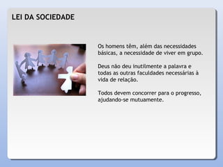 LEI DA SOCIEDADE
Os homens têm, além das necessidades
básicas, a necessidade de viver em grupo.
Deus não deu inutilmente a palavra e
todas as outras faculdades necessárias à
vida de relação.
Todos devem concorrer para o progresso,
ajudando-se mutuamente.
 